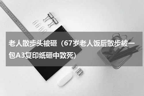 老人散步头被砸（67岁老人饭后散步被一包A3复印纸砸中致死）
