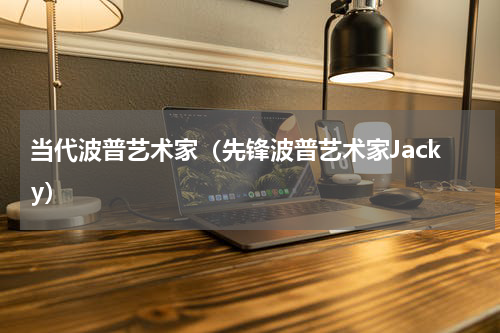 当代波普艺术家（先锋波普艺术家Jacky）