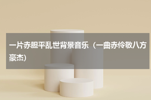 一片赤胆平乱世背景音乐（一曲赤伶敬八方豪杰）
