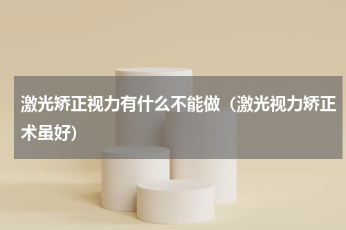 激光矫正视力有什么不能做（激光视力矫正术虽好）