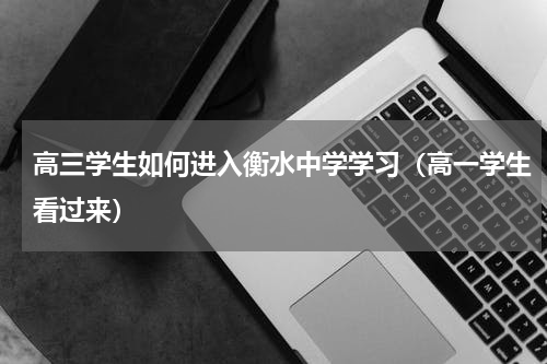 高三学生如何进入衡水中学学习（高一学生看过来）