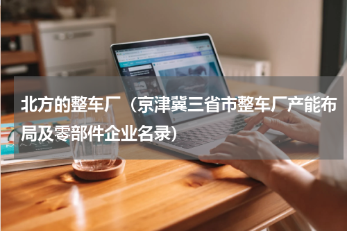 北方的整车厂（京津冀三省市整车厂产能布局及零部件企业名录）