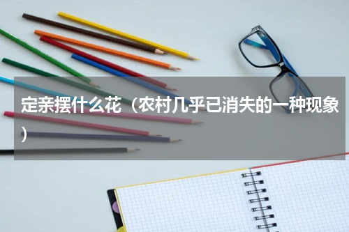 定亲摆什么花（农村几乎已消失的一种现象）