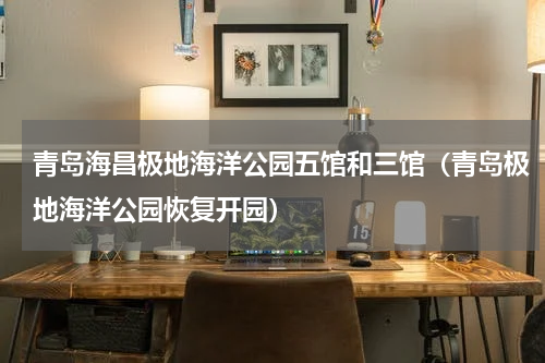 青岛海昌极地海洋公园五馆和三馆（青岛极地海洋公园恢复开园）