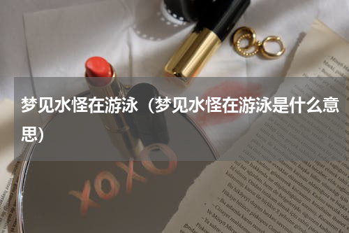 梦见水怪在游泳（梦见水怪在游泳是什么意思）