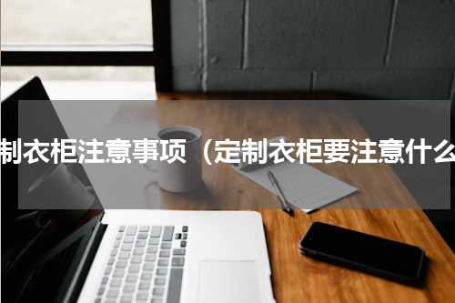 定制衣柜注意事项（定制衣柜要注意什么）