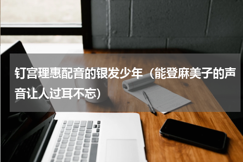 钉宫理惠配音的银发少年（能登麻美子的声音让人过耳不忘）
