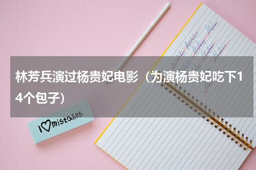 林芳兵演过杨贵妃电影（为演杨贵妃吃下14个包子）