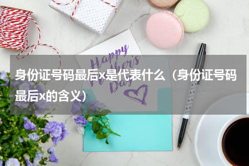 身份证号码最后x是代表什么（身份证号码最后x的含义）