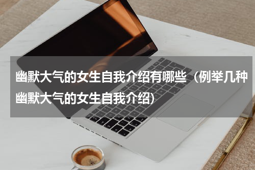 幽默大气的女生自我介绍有哪些（例举几种幽默大气的女生自我介绍）