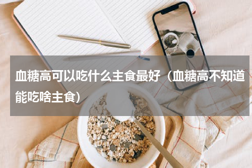 血糖高可以吃什么主食最好（血糖高不知道能吃啥主食）