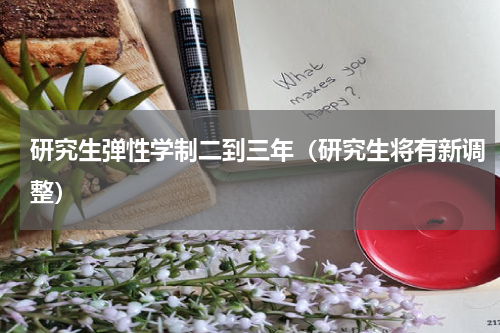 研究生弹性学制二到三年（研究生将有新调整）