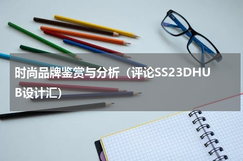 时尚品牌鉴赏与分析（评论SS23DHUB设计汇）