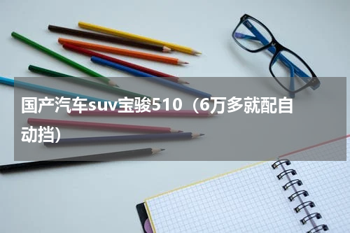 国产汽车suv宝骏510（6万多就配自动挡）