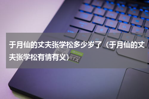 于月仙的丈夫张学松多少岁了（于月仙的丈夫张学松有情有义）