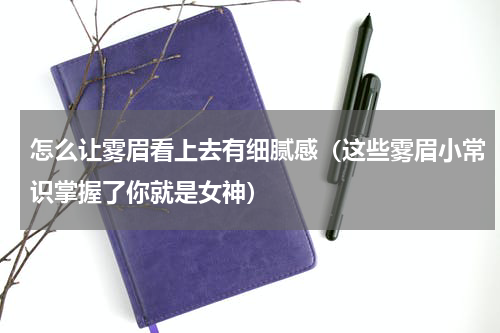 怎么让雾眉看上去有细腻感（这些雾眉小常识掌握了你就是女神）