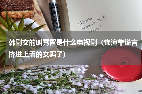 韩剧女的叫秀智是什么电视剧（饰演靠谎言挤进上流的女骗子）