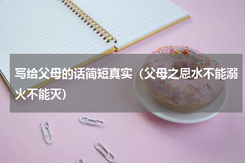 写给父母的话简短真实（父母之恩水不能溺火不能灭）
