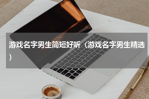 游戏名字男生简短好听（游戏名字男生精选）