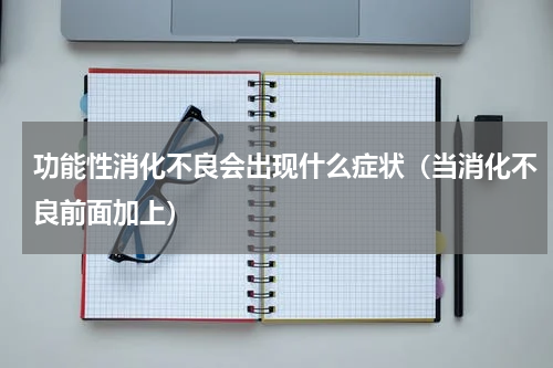 功能性消化不良会出现什么症状（当消化不良前面加上）