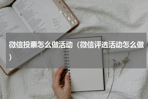 微信投票怎么做活动（微信评选活动怎么做）