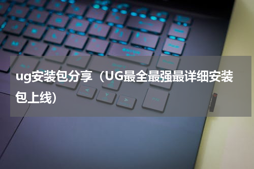 ug安装包分享（UG最全最强最详细安装包上线）