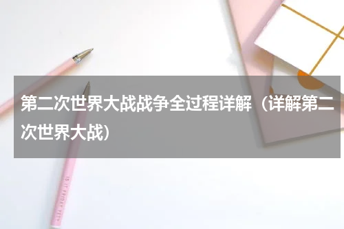 第二次世界大战战争全过程详解（详解第二次世界大战）