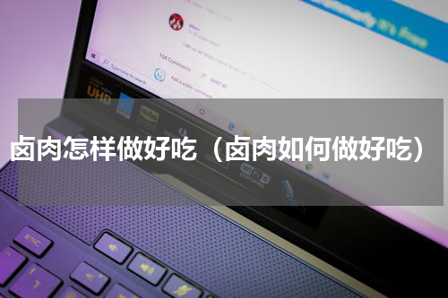 卤肉怎样做好吃（卤肉如何做好吃）