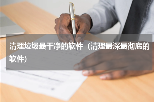 清理垃圾最干净的软件（清理最深最彻底的软件）