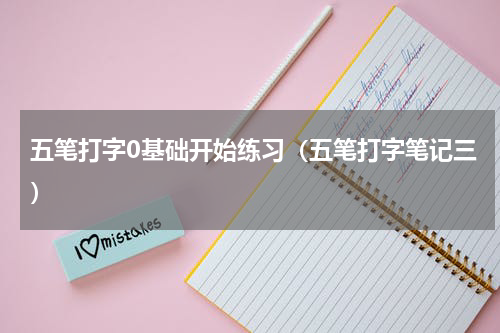 五笔打字0基础开始练习（五笔打字笔记三）