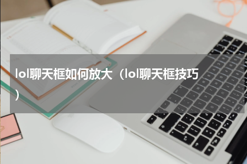 lol聊天框如何放大（lol聊天框技巧）