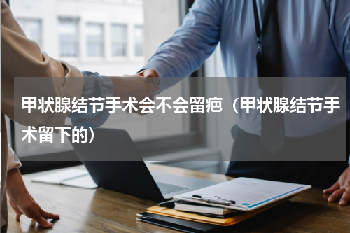 甲状腺结节手术会不会留疤（甲状腺结节手术留下的）