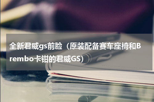 全新君威gs前脸（原装配备赛车座椅和Brembo卡钳的君威GS）
