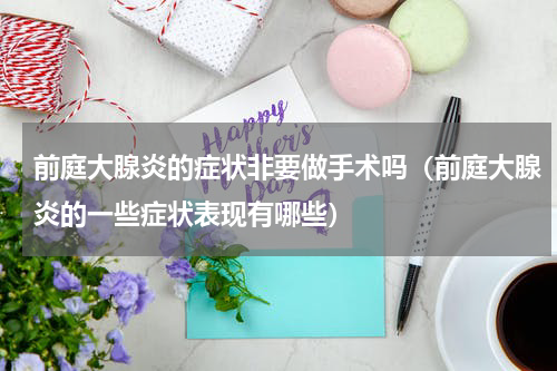 前庭大腺炎的症状非要做手术吗（前庭大腺炎的一些症状表现有哪些）