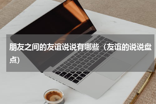 朋友之间的友谊说说有哪些（友谊的说说盘点）
