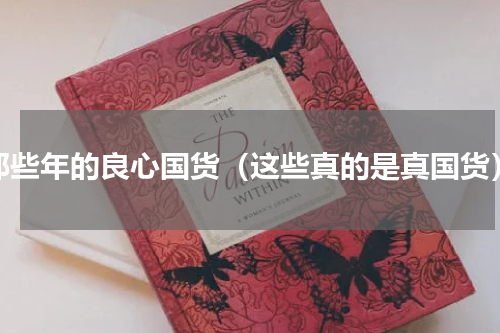 那些年的良心国货（这些真的是真国货）