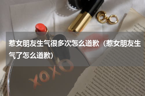 惹女朋友生气很多次怎么道歉（惹女朋友生气了怎么道歉）