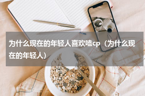 为什么现在的年轻人喜欢嗑cp（为什么现在的年轻人）