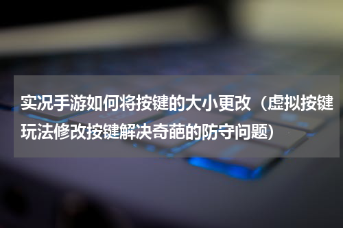 实况手游如何将按键的大小更改（虚拟按键玩法修改按键解决奇葩的防守问题）