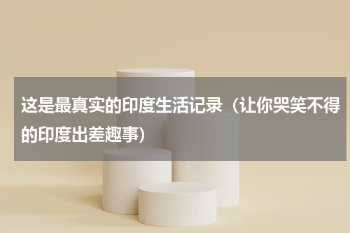 这是最真实的印度生活记录（让你哭笑不得的印度出差趣事）