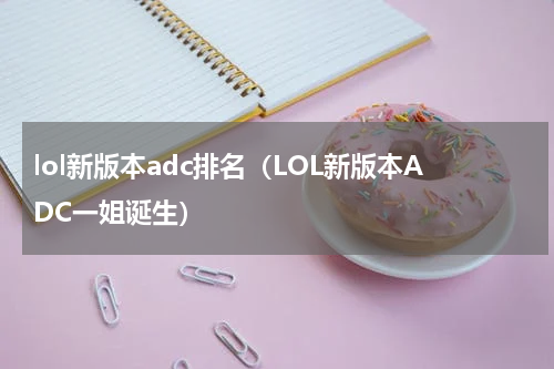lol新版本adc排名（LOL新版本ADC一姐诞生）