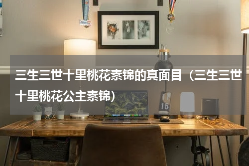 三生三世十里桃花素锦的真面目（三生三世十里桃花公主素锦）