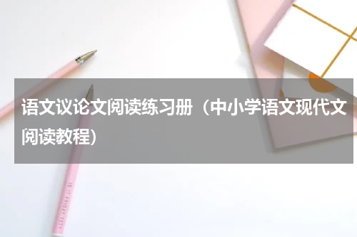 语文议论文阅读练习册（中小学语文现代文阅读教程）