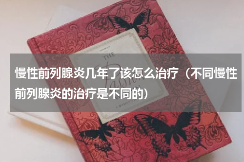慢性前列腺炎几年了该怎么治疗（不同慢性前列腺炎的治疗是不同的）