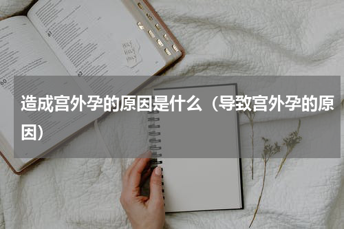 造成宫外孕的原因是什么（导致宫外孕的原因）