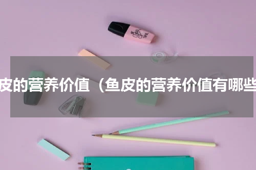 鱼皮的营养价值（鱼皮的营养价值有哪些）