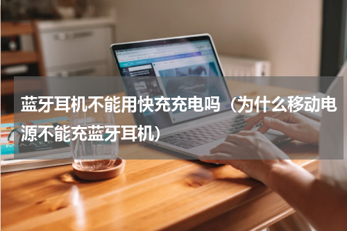 蓝牙耳机不能用快充充电吗（为什么移动电源不能充蓝牙耳机）