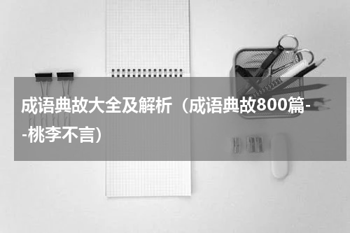 成语典故大全及解析（成语典故800篇--桃李不言）