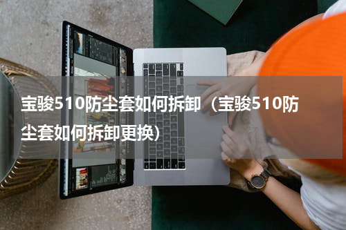 宝骏510防尘套如何拆卸（宝骏510防尘套如何拆卸更换）