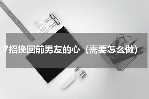7招挽回前男友的心（需要怎么做）